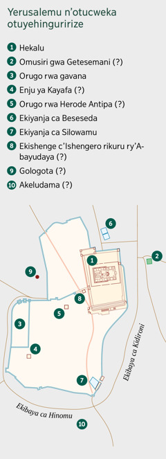 Mapu eri kwereka Yerusalemu n’otucweka otuyehinguririze. Hariho otucweka oturi kumanywa. 1. Hekalu. 2. Omusiri gwa Getesemani. 3. Orugo rw’omutegeki. 4. Enju ya Kayafa. 5. Omwanya ogu Herode Antipa yabire ari kukoreramu. 6. Ekiyanja ca Betisayida. 7. Ekiyanja ca Silowamu. 8. Ishengero ry’Abayudaya. 9. Gologota. 10. Akeludama.