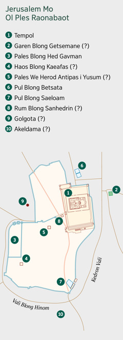 Wan map we i soem Jerusalem mo ol ples raonabaot. Lis blong ol ples. 1. Tempol. 2. Garen Blong Getsemane. 3. Pales Blong Hed Gavman. 4. Haos Blong Kaeafas. 5. Pales We Herod Antipas i Yusum. 6. Pul Blong Betsata. 7. Pul Blong Saeloam. 8. Rum Blong Sanhedrin. 9. Golgota. 10. Akeldama.