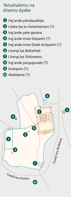 Mapa lalodya Yelushalemu na disemu dyake. Manya mautu landikigwe. 1. Ing’ande yakulipudidya. 2. Liteka lya ku Geteshemani. 3. Ing’ande yake gavana. 4. Ing’ande imwe Kaipashi. 5. Ing’ande imwe Elode Antipashi. 6. Litangi lya Baltashali. 7. Litandi lya Shilowamu. 8. Ing’ande yanguguvale. 9. Gologota. 10. Akelidama.