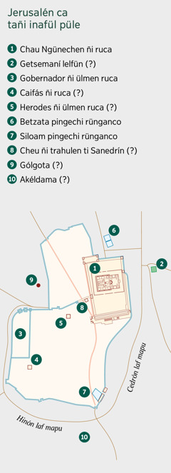 Quiñe mapa pengeli ta Jerusalén ca tañi inafül püle. Ca mülei quiñeque huaria, huelu müte quimngelai ñi rüf mülefel üyeu. 1. Chau Ngünechen ñi ruca. 2. Getsemaní lelfün. 3. Gobernador ñi ülmen ruca. 4. Caifás ñi ruca. 5. Herodes ñi ülmen ruca. 6. Betzata pingechi rünganco. 7. Siloam pingechi rünganco. 8. Cheu ñi trahulen ti Sanedrín. 9. Gólgota. 10. Akéldama.