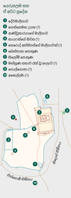 යෙරුසලම සහ ඒ අවට පෙන්නන සිතියමක්. දන්න සහ අනුමාන කරපු ප්‍රදේශ ලැයිස්තුගත කරලා තියෙනවා. 1. දේවමාලිගාව. 2. ගෙත්සෙමන උයන. 3. ආණ්ඩුකාරයාගේ මාලිගාව. 4. කායෆස්ගේ නිවස. 5. හෙරොද් අන්තිපස්ගේ මාලිගාවක්. 6. බෙත්සාතා පොකුණ. 7. සිලෝම් පොකුණ. 8. මන්ත්‍රණ සභාව රැස් වූ ශාලාව. 9. ගොල්ගොතා. 10. අකෙල්දමා.