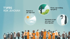 Girdi’ nib thilthil rarogorad nge yangarrad. Bogi sasing ni bay u taabang: Rogon ni ma dag Jehovah e t’ufeg rok. 1. Ramaen e yal’ nge n’uw. 2. Floras, nge woldug, nge gek’iy. 3. Kanawoen ni nge yib angin fare biyul ngodad.