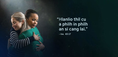 Isaiah 65:17 i “Hlanlio thil cu a philh in philh an si cang lai” timi bia cu pakhat le pakhat aa kup i lungdaihnak a hmumi unaunu pahnih pawngah aa ṭial.